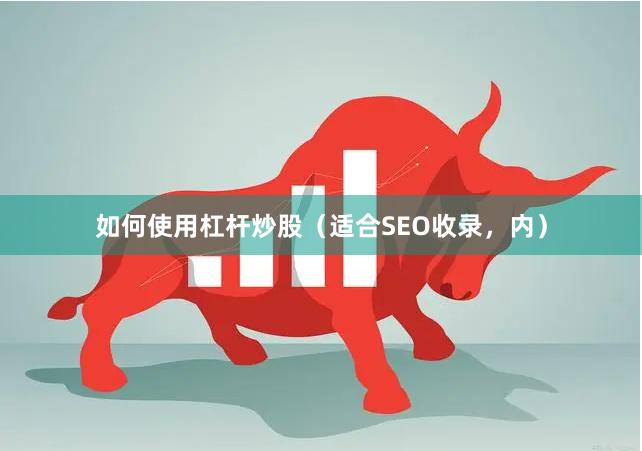 如何使用杠杆炒股（适合SEO收录，内）