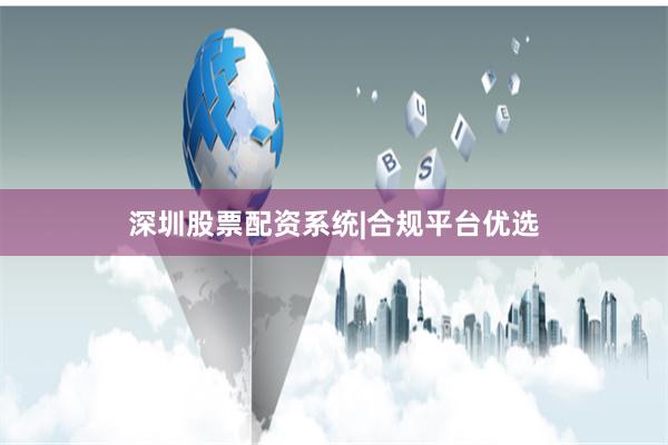 深圳股票配资系统|合规平台优选