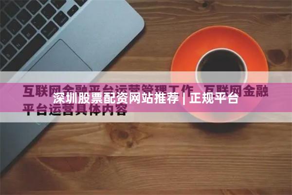 深圳股票配资网站推荐 | 正规平台