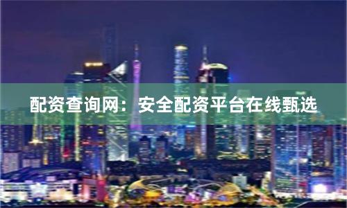配资查询网：安全配资平台在线甄选