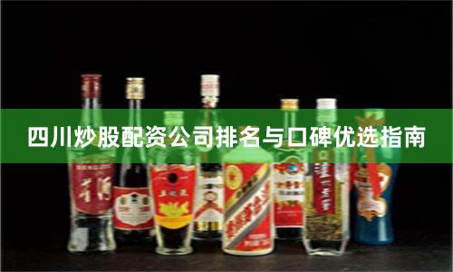 四川炒股配资公司排名与口碑优选指南