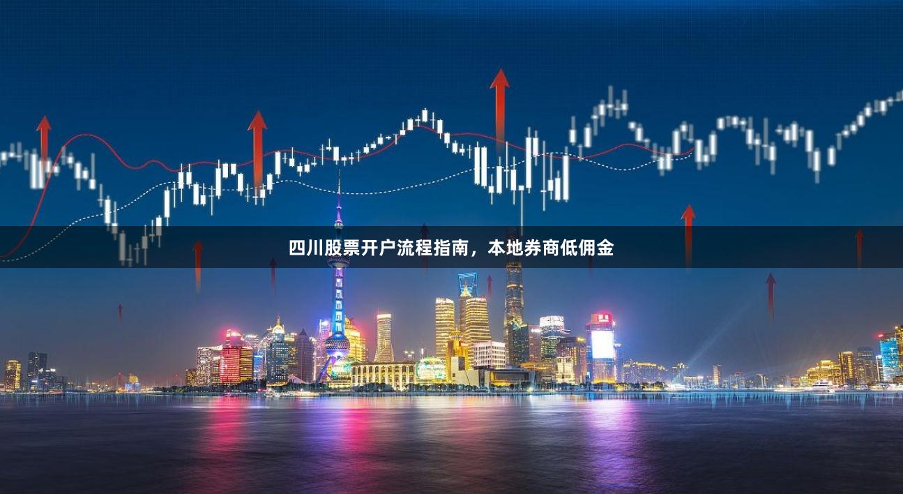 四川股票开户流程指南，本地券商低佣金