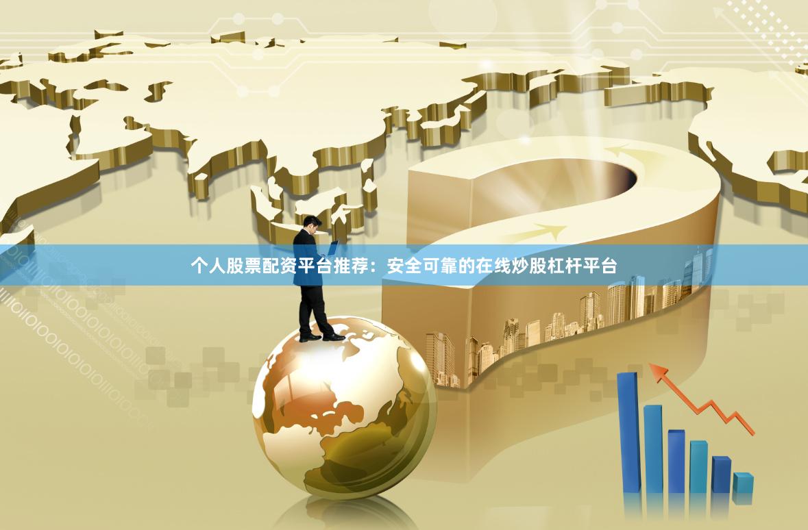 个人股票配资平台推荐：安全可靠的在线炒股杠杆平台