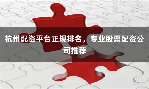 杭州配资平台正规排名，专业股票配资公司推荐