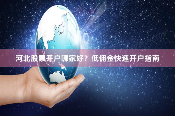 河北股票开户哪家好？低佣金快速开户指南