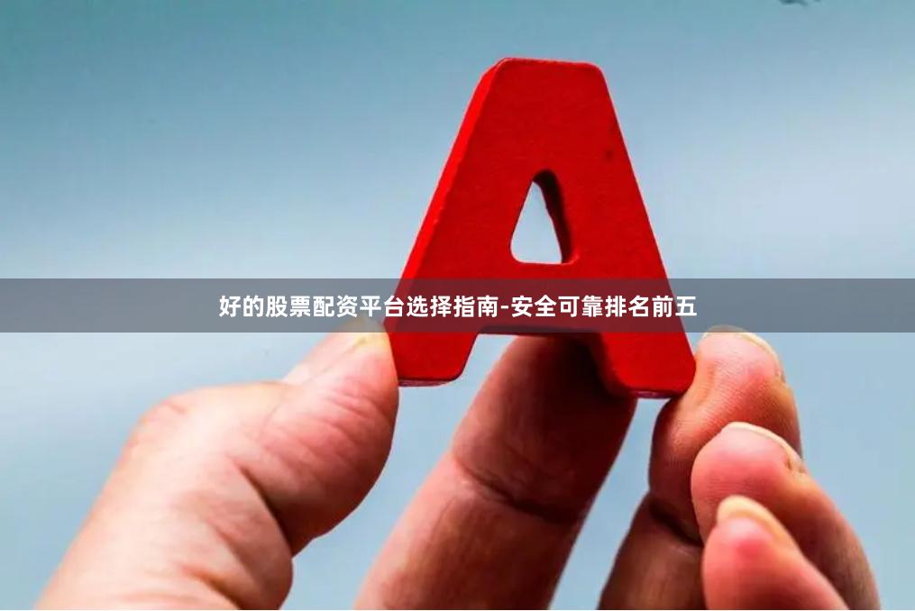好的股票配资平台选择指南-安全可靠排名前五