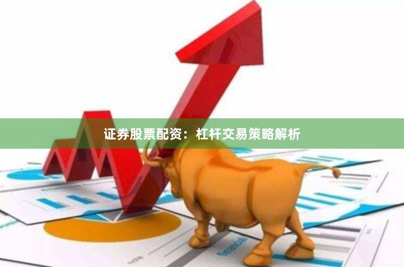 证券股票配资：杠杆交易策略解析