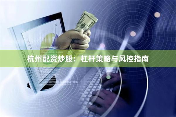 杭州配资炒股：杠杆策略与风控指南