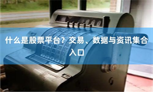 什么是股票平台？交易、数据与资讯集合入口