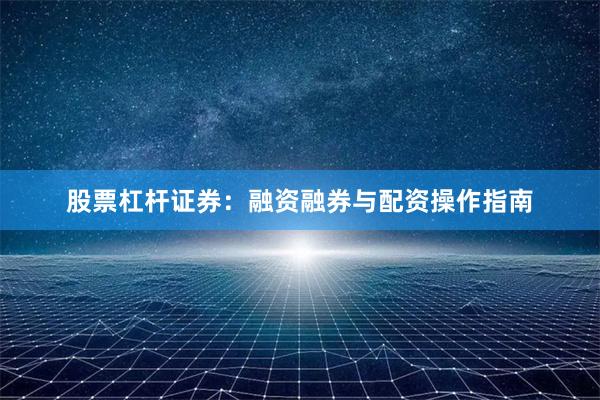 股票杠杆证券：融资融券与配资操作指南