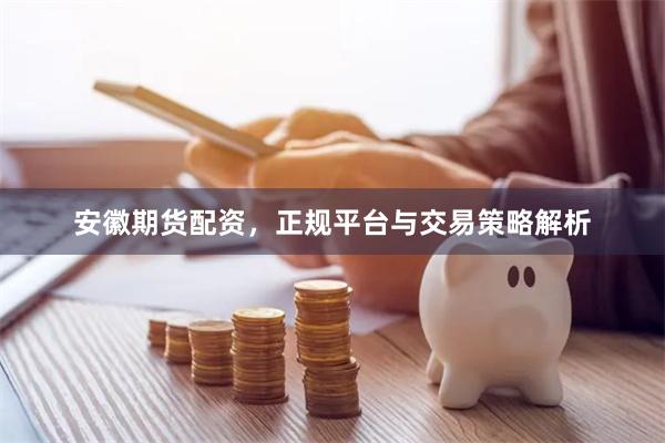 安徽期货配资，正规平台与交易策略解析