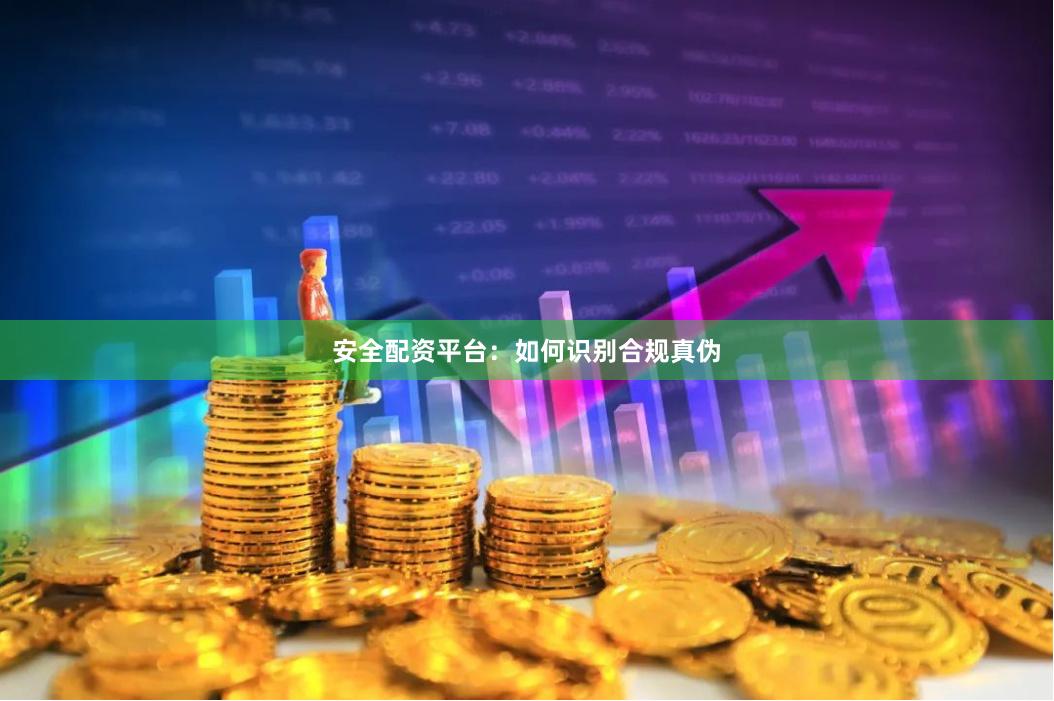 安全配资平台：如何识别合规真伪