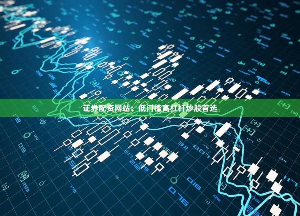 证券配资网站：低门槛高杠杆炒股首选