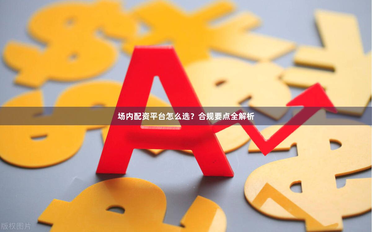 场内配资平台怎么选？合规要点全解析