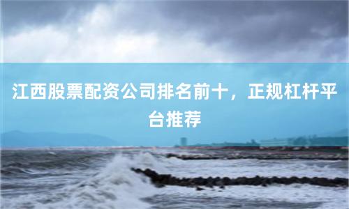 江西股票配资公司排名前十，正规杠杆平台推荐