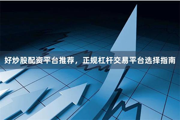 好炒股配资平台推荐，正规杠杆交易平台选择指南