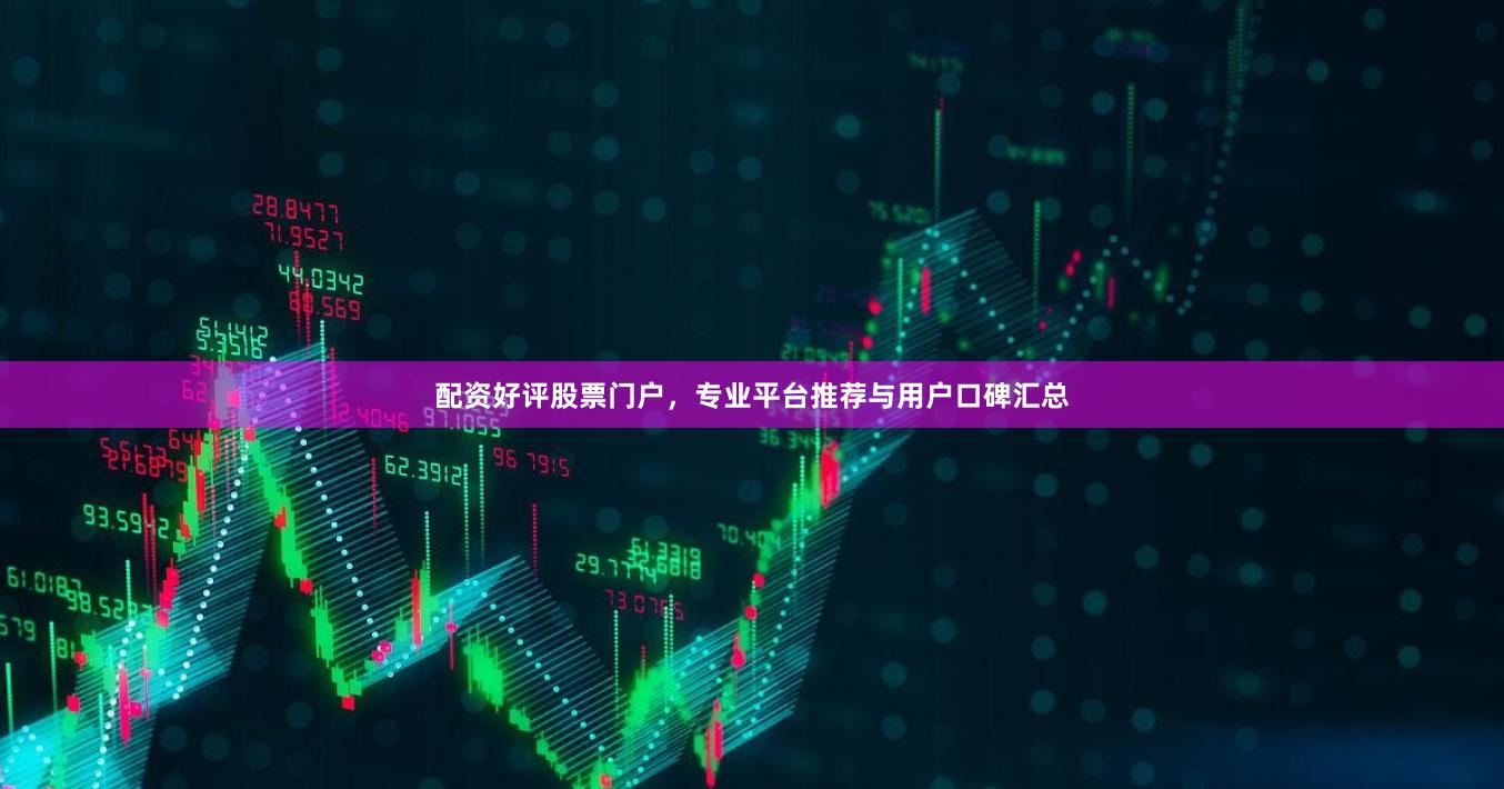 配资好评股票门户，专业平台推荐与用户口碑汇总