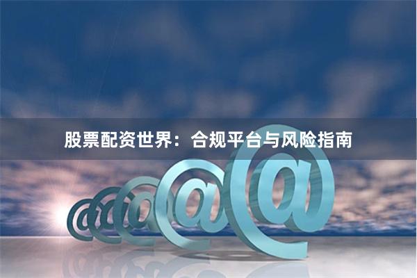股票配资世界：合规平台与风险指南